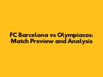 FC Barcelona vs Olympiacos: Match Preview and Analysis