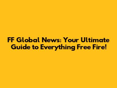 FF Global News: Your Ultimate Guide to Everything Free Fire!