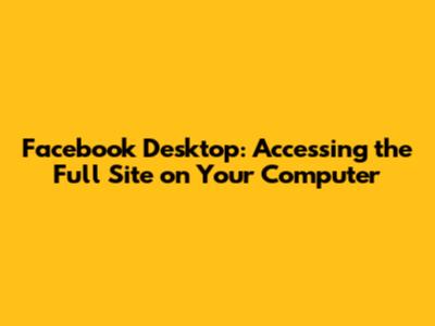 Facebook Desktop: Accessing the Full Site on Your Computer