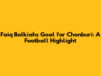 Faiq Bolkiah's Goal for Chonburi: A Football Highlight
