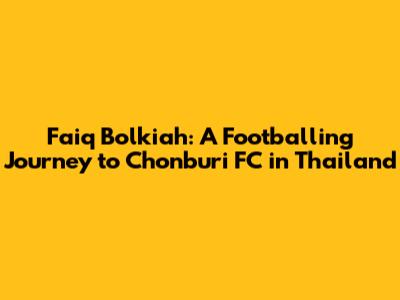 Faiq Bolkiah: A Footballing Journey to Chonburi FC in Thailand