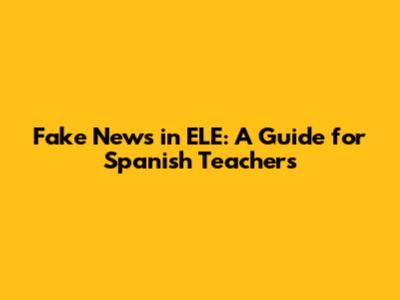 Fake News in ELE: A Guide for Spanish Teachers