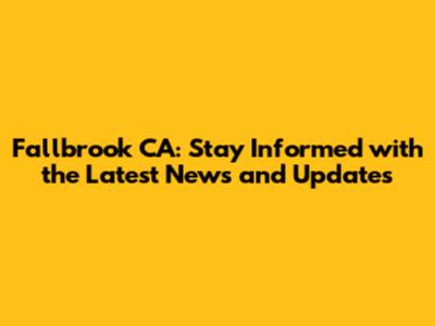Fallbrook CA: Stay Informed with the Latest News and Updates
