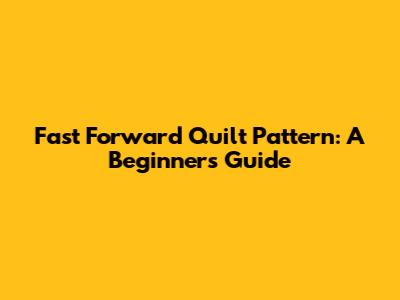 Fast Forward Quilt Pattern: A Beginner's Guide