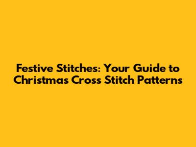 Festive Stitches: Your Guide to Christmas Cross Stitch Patterns