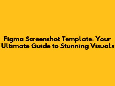Figma Screenshot Template: Your Ultimate Guide to Stunning Visuals