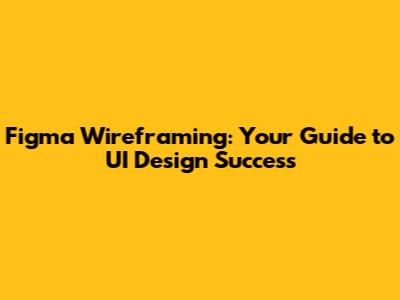 Figma Wireframing: Your Guide to UI Design Success