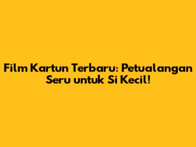Film Kartun Terbaru: Petualangan Seru untuk Si Kecil!