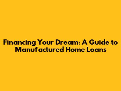 Financing Your Dream: A Guide to Manufactured Home Loans