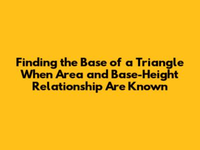 Finding the Base of a Triangle When Area and Base-Height Relationship Are Known