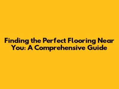Finding the Perfect Flooring Near You: A Comprehensive Guide