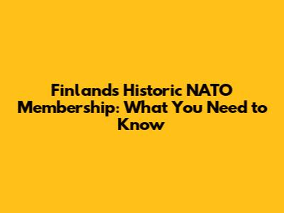 Finland's Historic NATO Membership: What You Need to Know