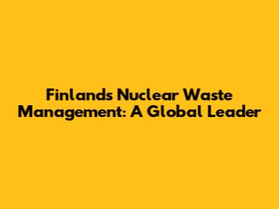Finland's Nuclear Waste Management: A Global Leader