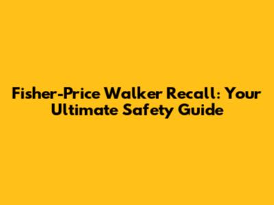 Fisher-Price Walker Recall: Your Ultimate Safety Guide