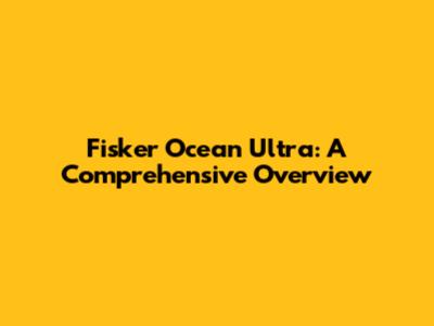 Fisker Ocean Ultra: A Comprehensive Overview