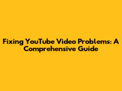 Fixing YouTube Video Problems: A Comprehensive Guide