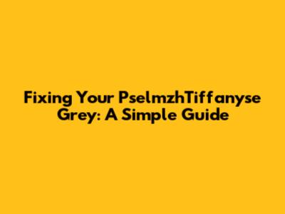 Fixing Your PselmzhTiffanyse Grey: A Simple Guide