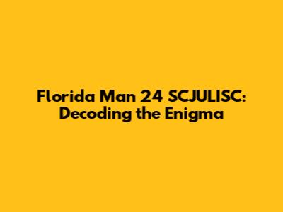 Florida Man 24 SCJULISC: Decoding the Enigma