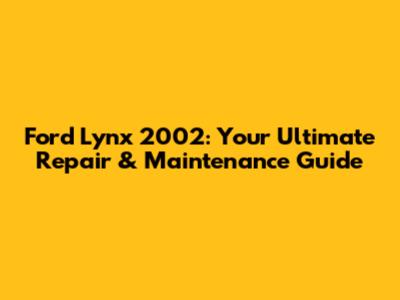Ford Lynx 2002: Your Ultimate Repair & Maintenance Guide