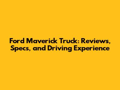 Ford Maverick Truck: Reviews, Specs, and Driving Experience