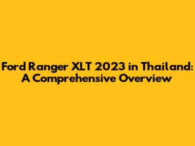 Ford Ranger XLT 2023 in Thailand: A Comprehensive Overview