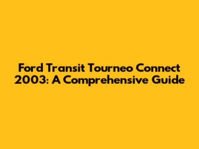 Ford Transit Tourneo Connect 2003: A Comprehensive Guide