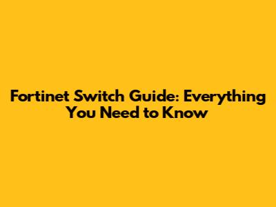 Fortinet Switch Guide: Everything You Need to Know