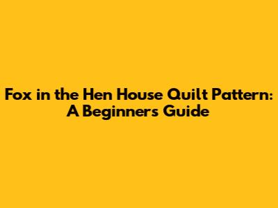 Fox in the Hen House Quilt Pattern: A Beginner's Guide
