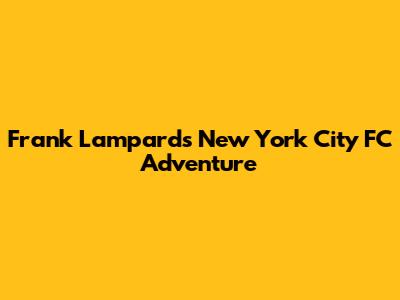 Frank Lampard's New York City FC Adventure