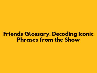 Friends Glossary: Decoding Iconic Phrases from the Show