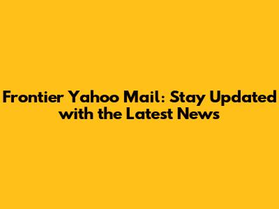 Frontier Yahoo Mail: Stay Updated with the Latest News