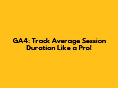 GA4: Track Average Session Duration Like a Pro!