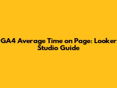 GA4 Average Time on Page: Looker Studio Guide
