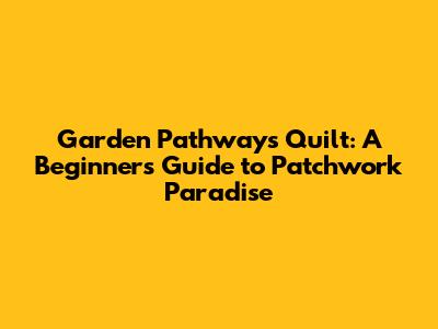 Garden Pathways Quilt: A Beginner's Guide to Patchwork Paradise