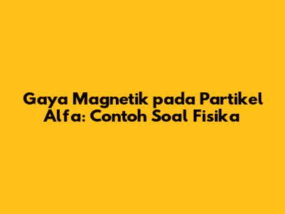 Gaya Magnetik pada Partikel Alfa: Contoh Soal Fisika