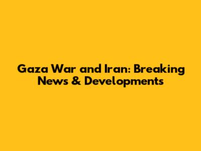 Gaza War and Iran: Breaking News & Developments