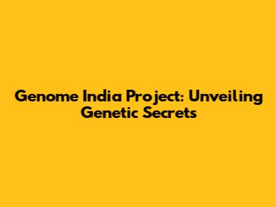 Genome India Project: Unveiling Genetic Secrets