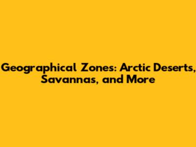 Geographical Zones: Arctic Deserts, Savannas, and More