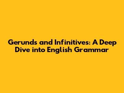 Gerunds and Infinitives: A Deep Dive into English Grammar