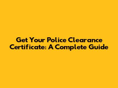 Get Your Police Clearance Certificate: A Complete Guide