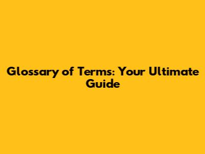 Glossary of Terms: Your Ultimate Guide