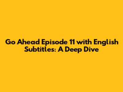 Go Ahead Episode 11 with English Subtitles: A Deep Dive