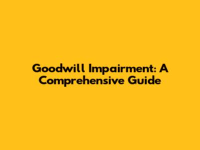 Goodwill Impairment: A Comprehensive Guide
