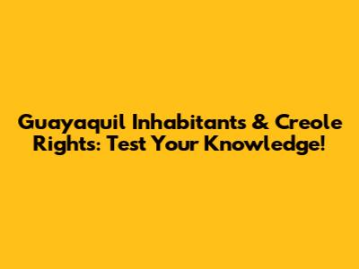 Guayaquil Inhabitants & Creole Rights: Test Your Knowledge!