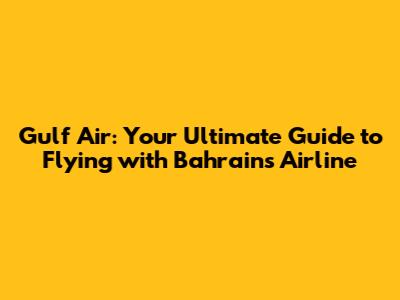 Gulf Air: Your Ultimate Guide to Flying with Bahrain's Airline