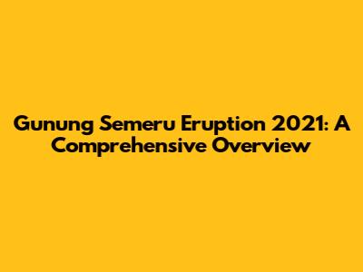 Gunung Semeru Eruption 2021: A Comprehensive Overview