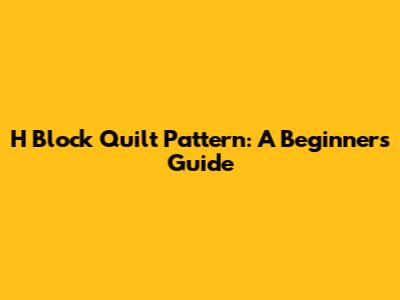H Block Quilt Pattern: A Beginner's Guide