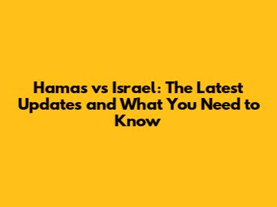 Hamas vs Israel: The Latest Updates and What You Need to Know