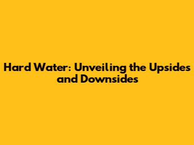 Hard Water: Unveiling the Upsides and Downsides