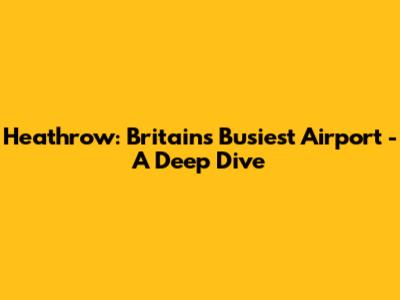 Heathrow: Britain's Busiest Airport - A Deep Dive